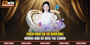 Cách Chơi Xổ Số Miền Bắc - Hướng Dẫn Dễ Hiểu Tại 23win